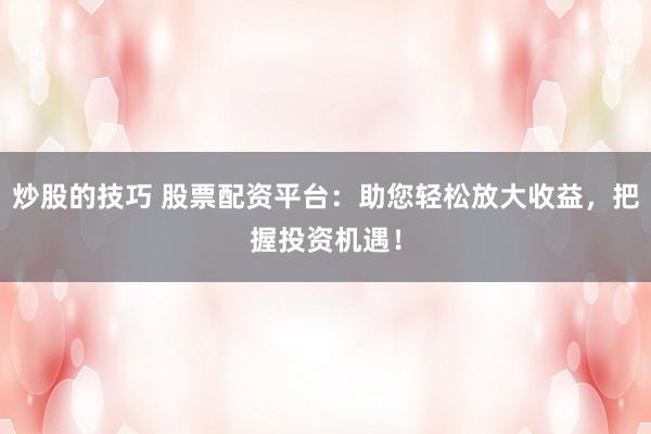 炒股的技巧 股票配资平台：助您轻松放大收益，把握投资机遇！