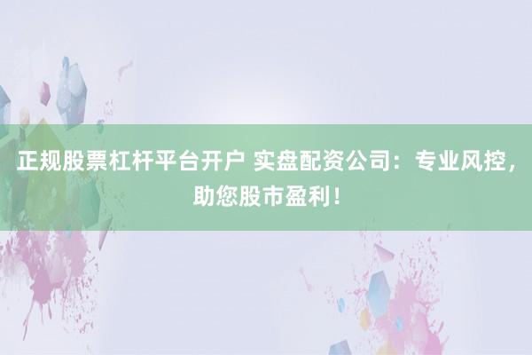 正规股票杠杆平台开户 实盘配资公司：专业风控，助您股市盈利！