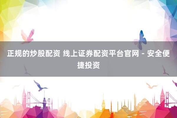 正规的炒股配资 线上证券配资平台官网 - 安全便捷投资