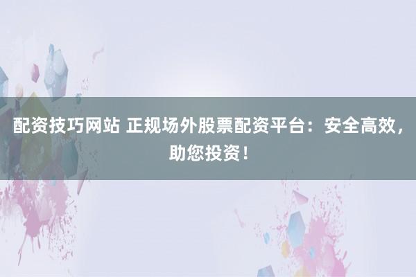 配资技巧网站 正规场外股票配资平台：安全高效，助您投资！