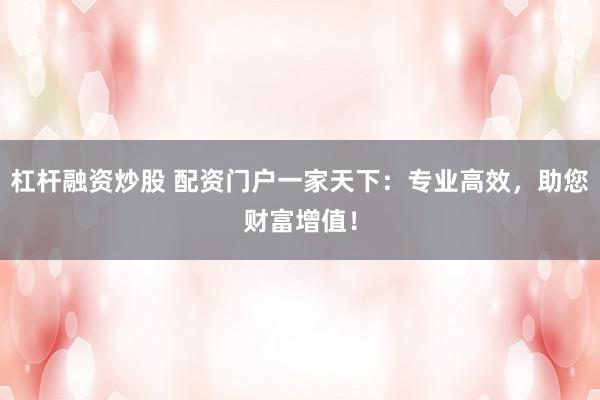 杠杆融资炒股 配资门户一家天下：专业高效，助您财富增值！