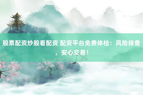 股票配资炒股看配资 配资平台免费体检：风险排查，安心交易！