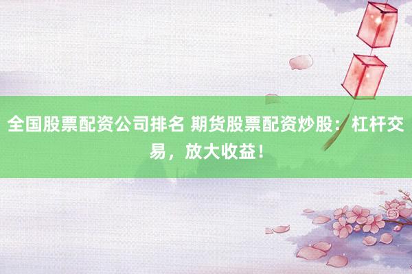 全国股票配资公司排名 期货股票配资炒股：杠杆交易，放大收益！