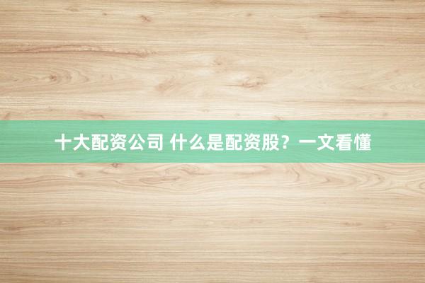 十大配资公司 什么是配资股？一文看懂