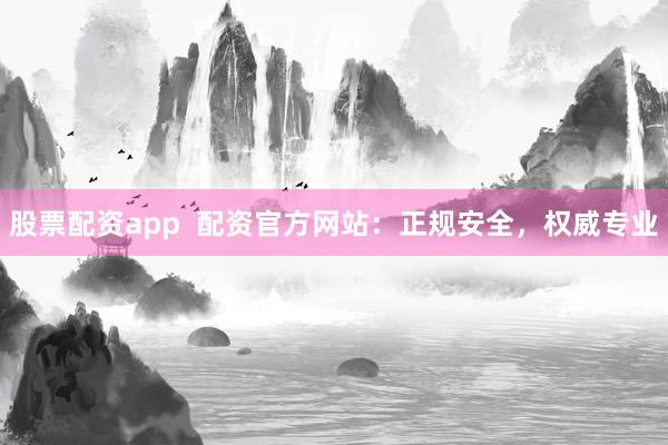 股票配资app  配资官方网站：正规安全，权威专业