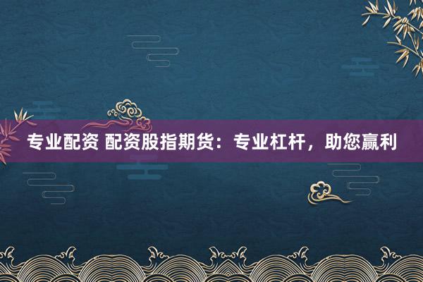 专业配资 配资股指期货：专业杠杆，助您赢利