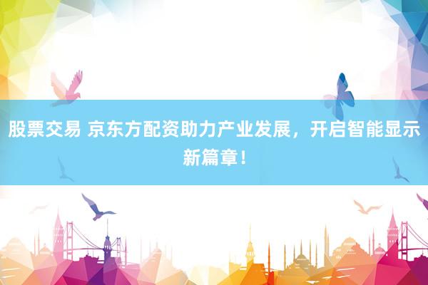 股票交易 京东方配资助力产业发展，开启智能显示新篇章！
