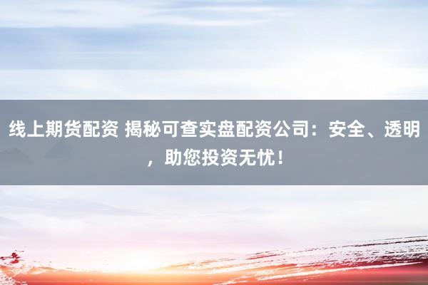 线上期货配资 揭秘可查实盘配资公司：安全、透明，助您投资无忧！