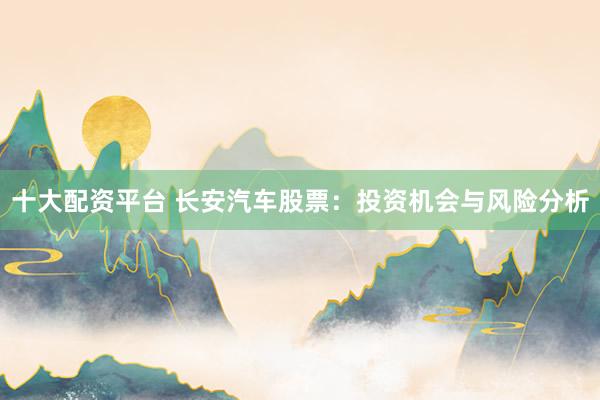 十大配资平台 长安汽车股票：投资机会与风险分析