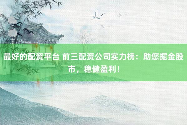 最好的配资平台 前三配资公司实力榜：助您掘金股市，稳健盈利！