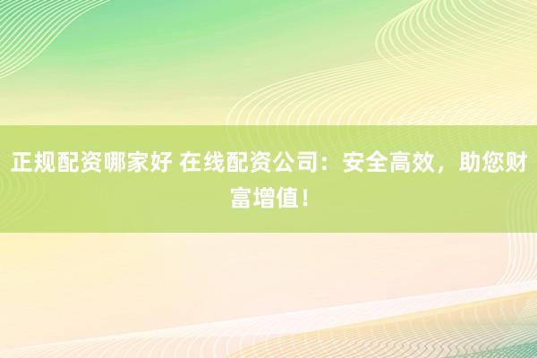 正规配资哪家好 在线配资公司：安全高效，助您财富增值！