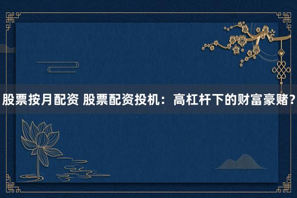 股票按月配资 股票配资投机：高杠杆下的财富豪赌？