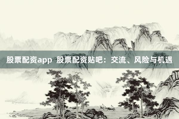 股票配资app  股票配资贴吧：交流、风险与机遇
