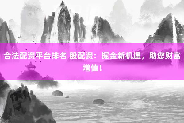 合法配资平台排名 股配资:掘金新机遇,助您财富增值!