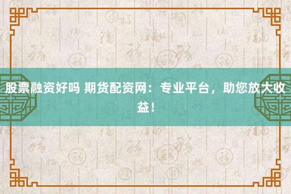 股票融资好吗 期货配资网：专业平台，助您放大收益！