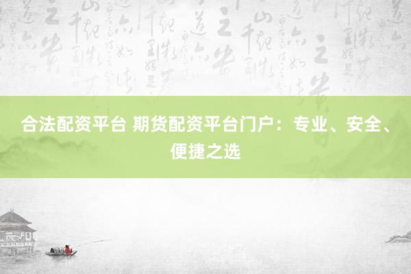 合法配资平台 期货配资平台门户：专业、安全、便捷之选