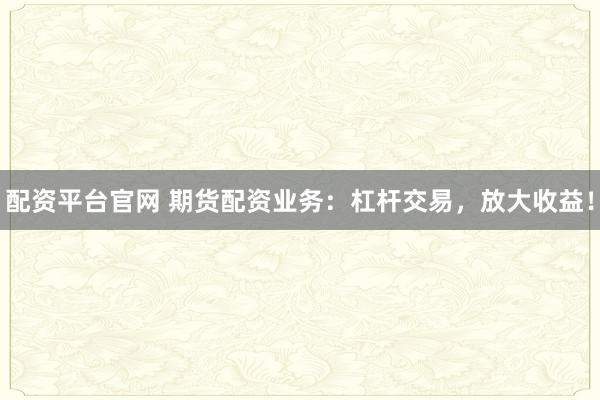 配资平台官网 期货配资业务：杠杆交易，放大收益！