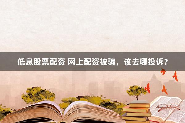 低息股票配资 网上配资被骗，该去哪投诉？