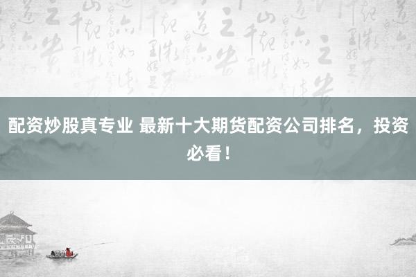 配资炒股真专业 最新十大期货配资公司排名，投资必看！