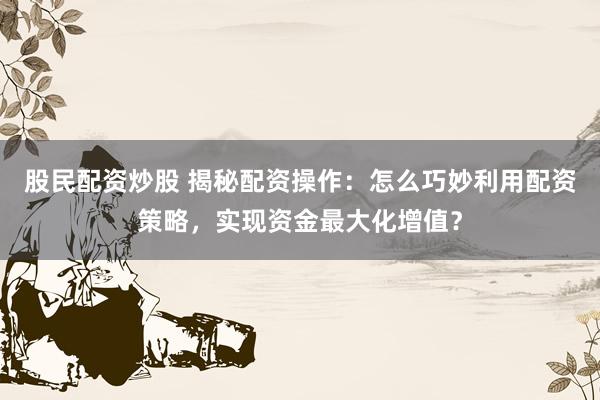 股民配资炒股 揭秘配资操作：怎么巧妙利用配资策略，实现资金最大化增值？