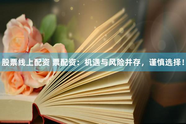 股票线上配资 票配资：机遇与风险并存，谨慎选择！