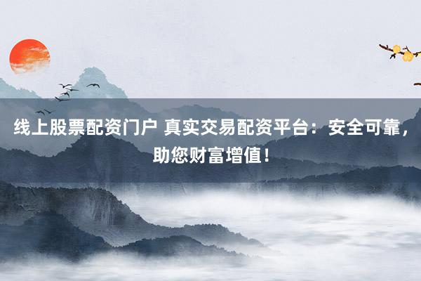 线上股票配资门户 真实交易配资平台：安全可靠，助您财富增值！