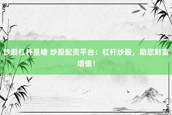 炒股杠杆是啥 炒股配资平台：杠杆炒股，助您财富增值！