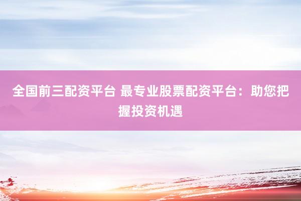 全国前三配资平台 最专业股票配资平台：助您把握投资机遇