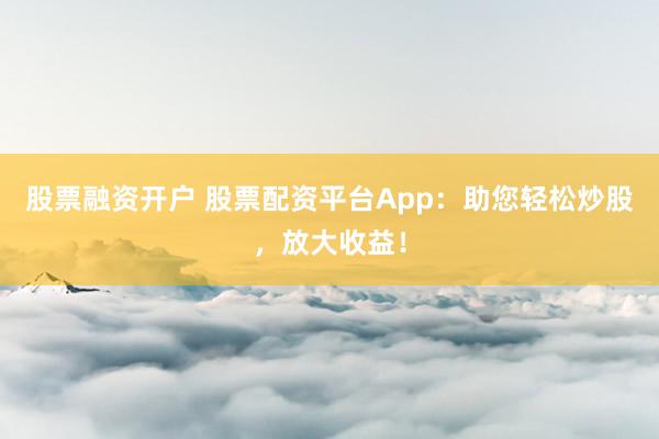 股票融资开户 股票配资平台App：助您轻松炒股，放大收益！