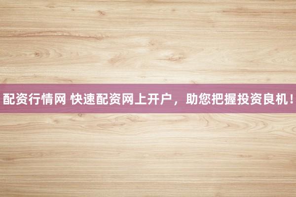 配资行情网 快速配资网上开户，助您把握投资良机！