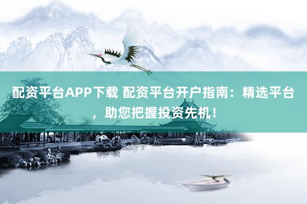 配资平台APP下载 配资平台开户指南：精选平台，助您把握投资先机！