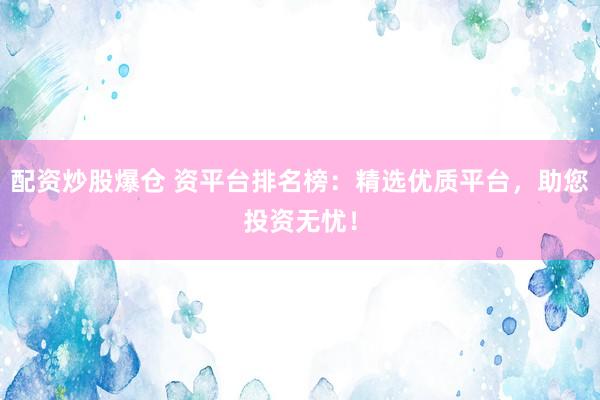 配资炒股爆仓 资平台排名榜：精选优质平台，助您投资无忧！