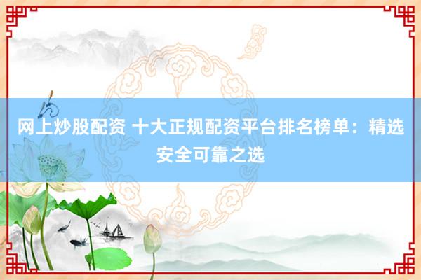网上炒股配资 十大正规配资平台排名榜单：精选安全可靠之选