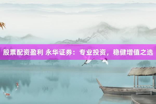 股票配资盈利 永华证券：专业投资，稳健增值之选