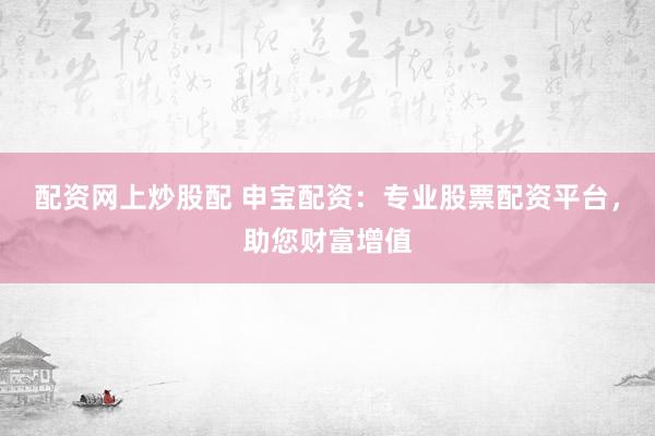 配资网上炒股配 申宝配资：专业股票配资平台，助您财富增值