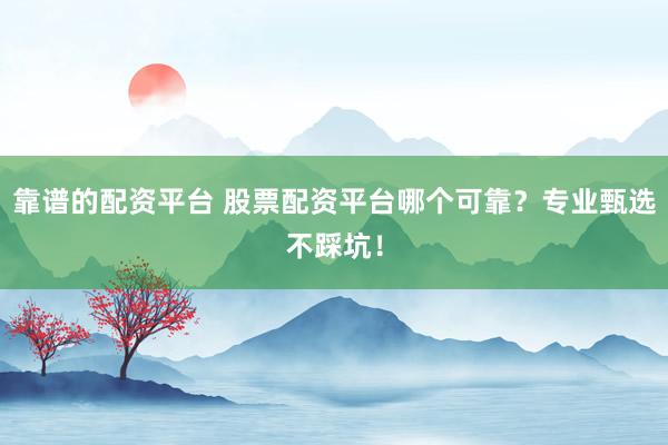 靠谱的配资平台 股票配资平台哪个可靠？专业甄选不踩坑！