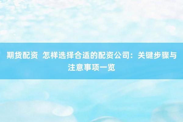 期货配资  怎样选择合适的配资公司：关键步骤与注意事项一览