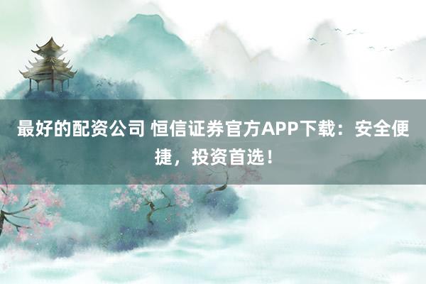 最好的配资公司 恒信证券官方APP下载：安全便捷，投资首选！