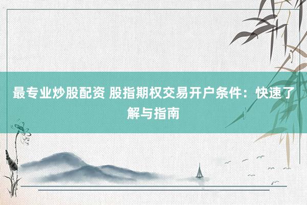 最专业炒股配资 股指期权交易开户条件：快速了解与指南