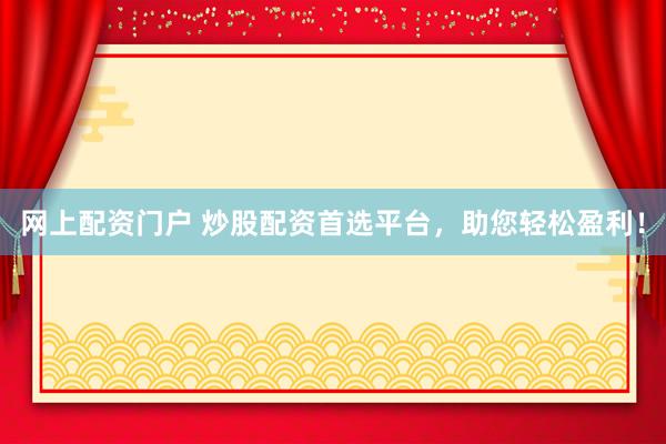 网上配资门户 炒股配资首选平台，助您轻松盈利！