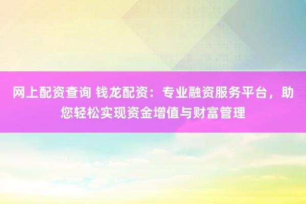网上配资查询 钱龙配资:专业融资服务平台,助您轻松实现资金增值与财富管理