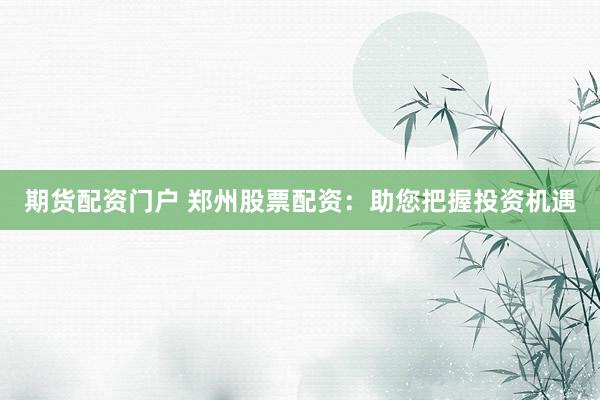期货配资门户 郑州股票配资：助您把握投资机遇