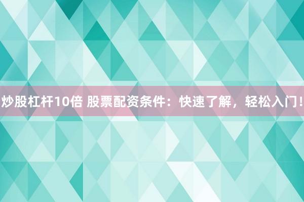 炒股杠杆10倍 股票配资条件:快速了解,轻松入门!