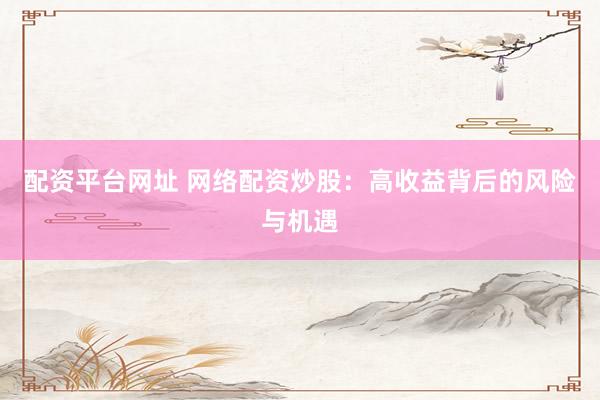 配资平台网址 网络配资炒股:高收益背后的风险与机遇