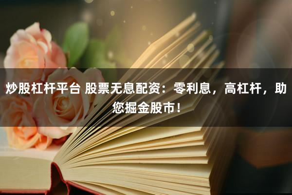 炒股杠杆平台 股票无息配资：零利息，高杠杆，助您掘金股市！