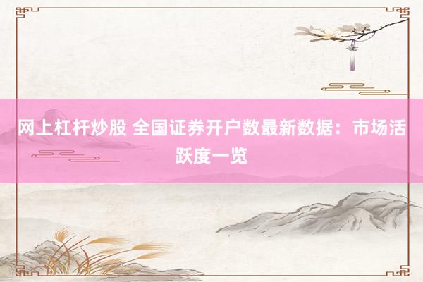 网上杠杆炒股 全国证券开户数最新数据：市场活跃度一览