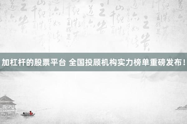 加杠杆的股票平台 全国投顾机构实力榜单重磅发布！