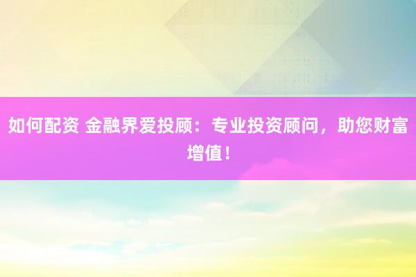 如何配资 金融界爱投顾：专业投资顾问，助您财富增值！