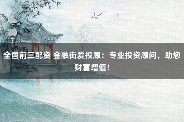 全国前三配资 金融街爱投顾：专业投资顾问，助您财富增值！