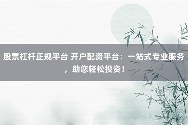 股票杠杆正规平台 开户配资平台：一站式专业服务，助您轻松投资！